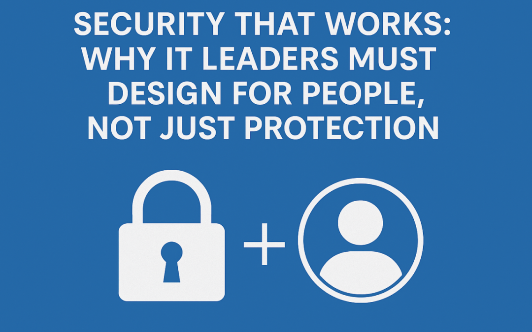 Security That Works: Why IT Leaders Must Design for People First, Not Just Protection